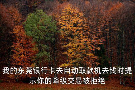 東莞如新退機啥時返還，我的東莞銀行卡去自動取款機去錢時提示你的降級交易被拒絕