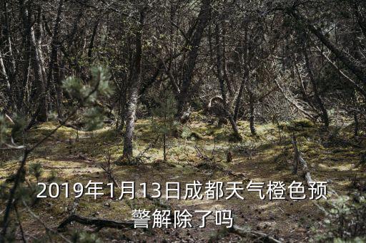 2019年1月13日成都天氣橙色預警解除了嗎