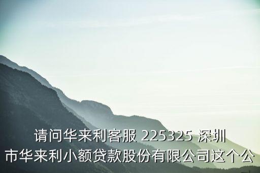 請問華來利客服 225325 深圳市華來利小額貸款股份有限公司這個公