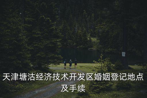 天津市塘沽區(qū)婚姻登記處，天津塘沽經(jīng)濟技術(shù)開發(fā)區(qū)婚姻登記地點及手續(xù)