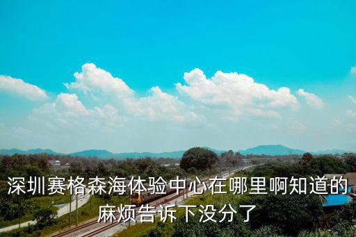深圳賽格森海體驗中心在哪里啊知道的麻煩告訴下沒分了