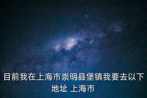 目前我在上海市崇明縣堡鎮我要去以下地址 上海市