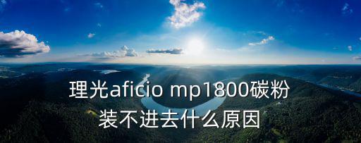 理光aficio mp1800碳粉裝不進去什么原因