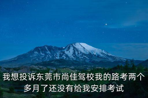 我想投訴東莞市尚佳駕校我的路考兩個多月了還沒有給我安排考試