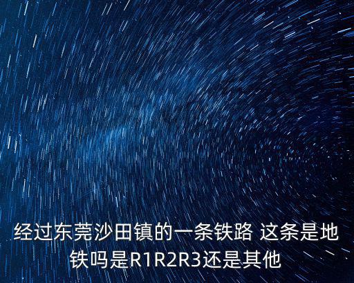 經(jīng)過東莞沙田鎮(zhèn)的一條鐵路 這條是地鐵嗎是R1R2R3還是其他