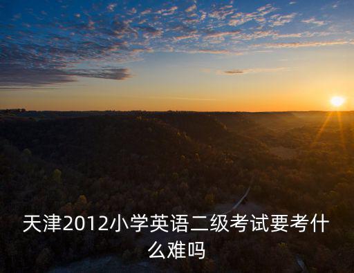 天津2012小學(xué)英語(yǔ)二級(jí)考試要考什么難嗎