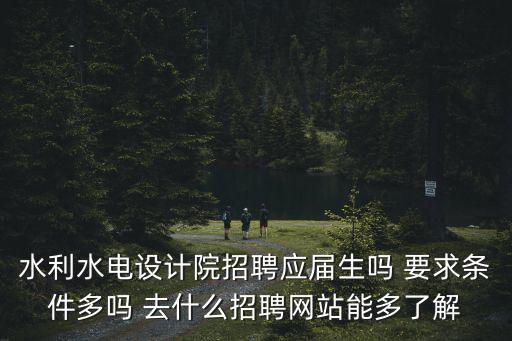 水利水電設計院招聘應屆生嗎 要求條件多嗎 去什么招聘網站能多了解