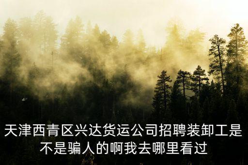 天津西青區興達貨運公司招聘裝卸工是不是騙人的啊我去哪里看過