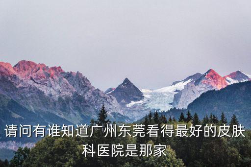 請(qǐng)問有誰知道廣州東莞看得最好的皮膚科醫(yī)院是那家