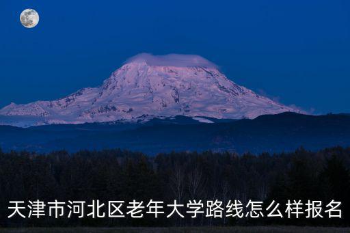 天津市河北區老年大學路線怎么樣報名
