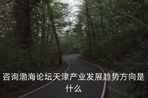 咨詢渤海論壇天津產業發展趨勢方向是什么