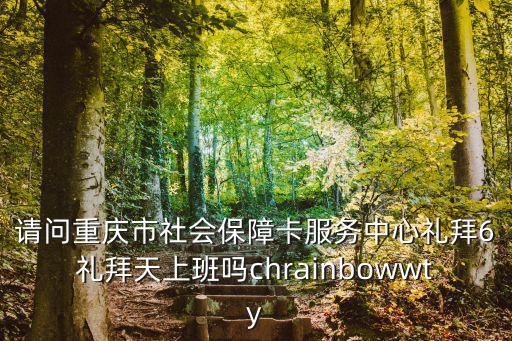 請問重慶市社會保障卡服務(wù)中心禮拜6禮拜天上班嗎chrainbowwty