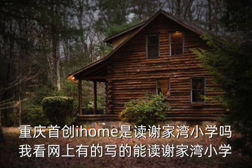 重慶首創(chuàng)ihome是讀謝家灣小學(xué)嗎我看網(wǎng)上有的寫的能讀謝家灣小學(xué)