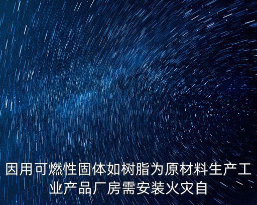 因用可燃性固體如樹脂為原材料生產工業產品廠房需安裝火災自