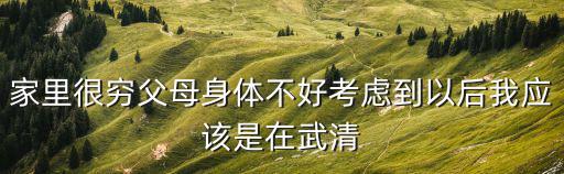 家里很窮父母身體不好考慮到以后我應該是在武清