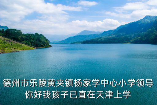 德州市樂陵黃夾鎮楊家學中心小學領導你好我孩子已直在天津上學