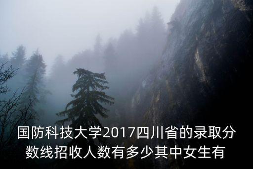 國防科技大學2017四川省的錄取分數線招收人數有多少其中女生有