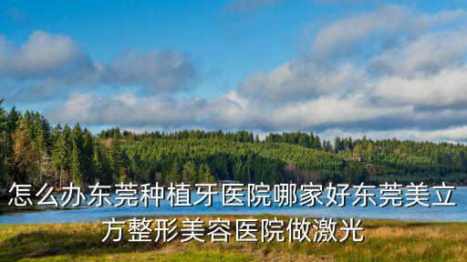 怎么辦東莞種植牙醫院哪家好東莞美立方整形美容醫院做激光