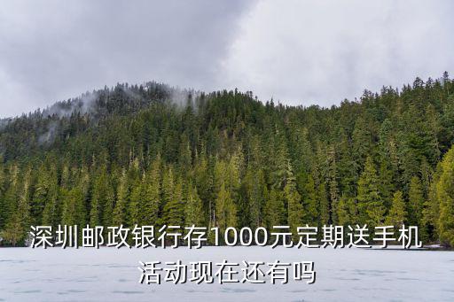 深圳郵政銀行存1000元定期送手機(jī)活動(dòng)現(xiàn)在還有嗎