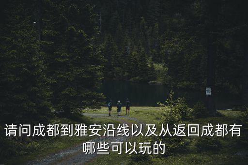 請(qǐng)問(wèn)成都到雅安沿線以及從返回成都有哪些可以玩的