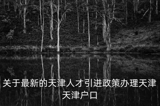 關于最新的天津人才引進政策辦理天津天津戶口