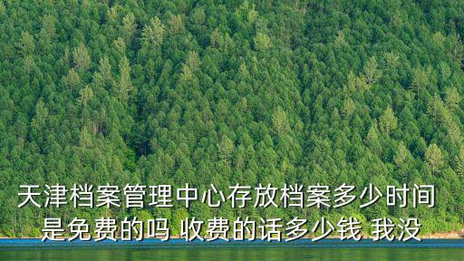 天津市檔案歸檔整理規程，天津檔案管理中心存放檔案多少時間 是免費的嗎 收費的話多少錢 我沒
