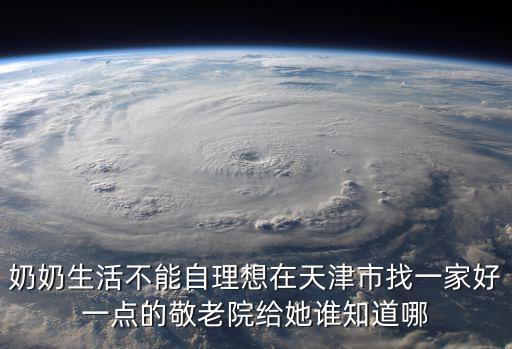 奶奶生活不能自理想在天津市找一家好一點的敬老院給她誰知道哪