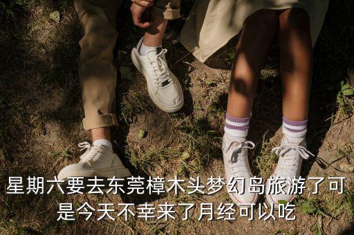 星期六要去東莞樟木頭夢(mèng)幻島旅游了可是今天不幸來了月經(jīng)可以吃