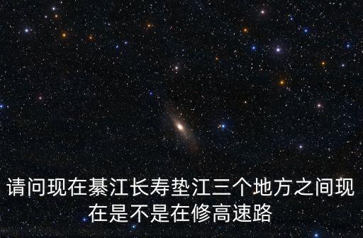 請問現(xiàn)在綦江長壽墊江三個地方之間現(xiàn)在是不是在修高速路