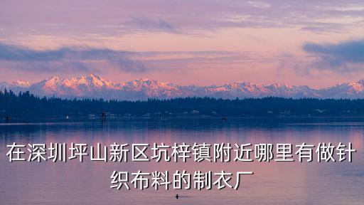 深圳市泰田針織服裝有限公司，在深圳坪山新區(qū)坑梓鎮(zhèn)附近哪里有做針織布料的制衣廠