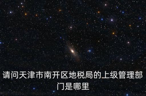 請問天津市南開區地稅局的上級管理部門是哪里
