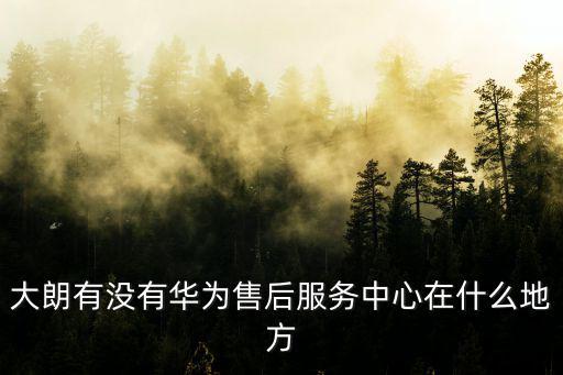 大朗有沒有華為售后服務中心在什么地方