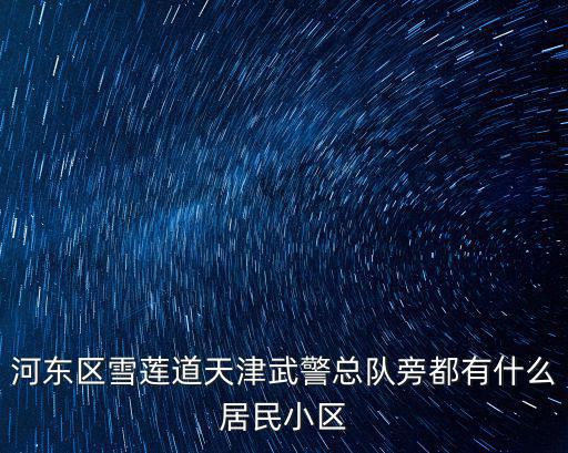 河?xùn)|區(qū)雪蓮道天津武警總隊(duì)旁都有什么居民小區(qū)