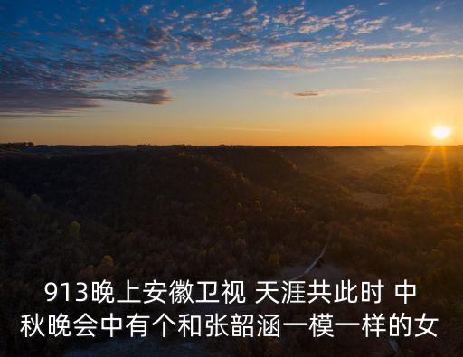 913晚上安徽衛(wèi)視 天涯共此時 中秋晚會中有個和張韶涵一模一樣的女