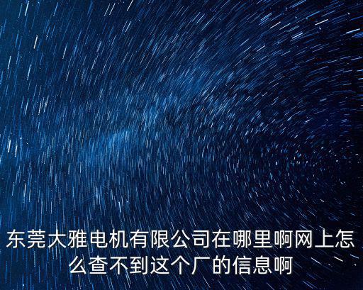 東莞大雅電機(jī)有限公司在哪里啊網(wǎng)上怎么查不到這個(gè)廠的信息啊