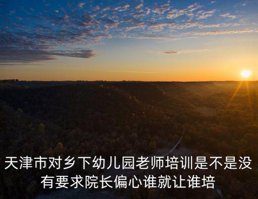 天津市對鄉下幼兒園老師培訓是不是沒有要求院長偏心誰就讓誰培