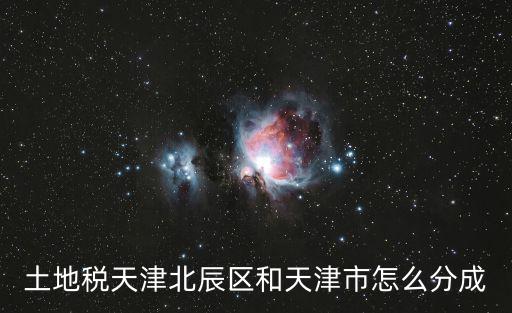 土地稅天津北辰區和天津市怎么分成