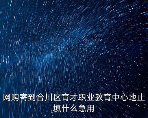 網(wǎng)購寄到合川區(qū)育才職業(yè)教育中心地止填什么急用