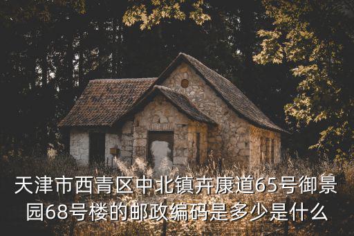 天津市西青區中北鎮卉康道65號御景園68號樓的郵政編碼是多少是什么