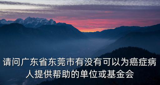 請問廣東省東莞市有沒有可以為癌癥病人提供幫助的單位或基金會