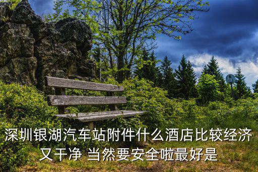 深圳銀湖汽車站附件什么酒店比較經濟又干凈 當然要安全啦最好是