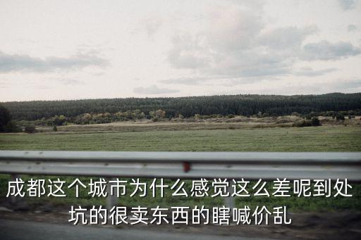 成都這個(gè)城市為什么感覺(jué)這么差呢到處坑的很賣(mài)東西的瞎喊價(jià)亂