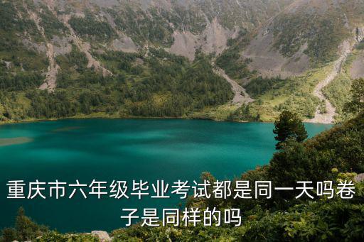 重慶市六年級畢業考試都是同一天嗎卷子是同樣的嗎