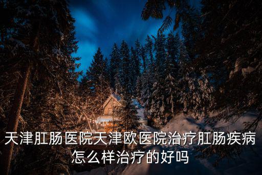 天津肛腸醫(yī)院天津歐醫(yī)院治療肛腸疾病怎么樣治療的好嗎