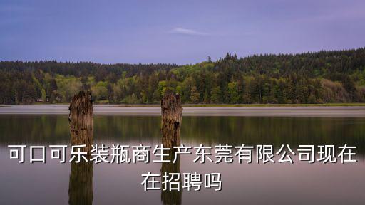 可口可樂裝瓶商生產(chǎn)東莞有限公司現(xiàn)在在招聘嗎