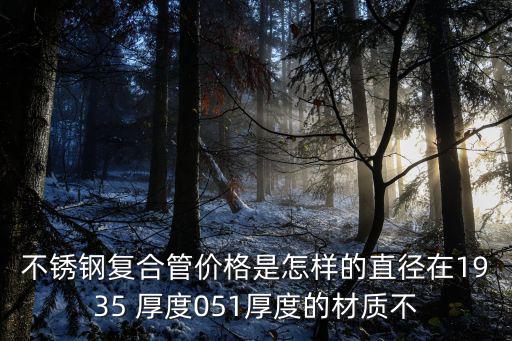 不銹鋼復合管價格是怎樣的直徑在1935 厚度051厚度的材質不