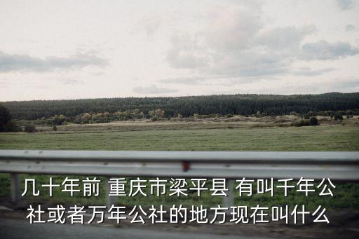 幾十年前 重慶市梁平縣 有叫千年公社或者萬(wàn)年公社的地方現(xiàn)在叫什么