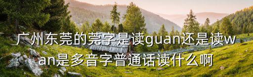 廣州東莞的莞字是讀guan還是讀wan是多音字普通話讀什么啊