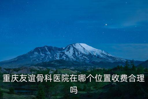 重慶友誼骨科醫(yī)院在哪個(gè)位置收費(fèi)合理嗎