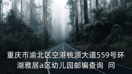 重慶市渝北區(qū)空港桃源大道559號環(huán)湖雅居a區(qū)幼兒園郵編查詢  問